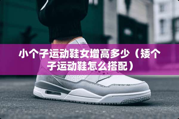 小个子运动鞋女增高多少（矮个子运动鞋怎么搭配）
