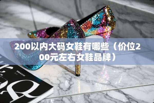 200以内大码女鞋有哪些（价位200元左右女鞋品牌）