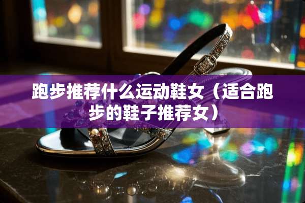 跑步推荐什么运动鞋女（适合跑步的鞋子推荐女）
