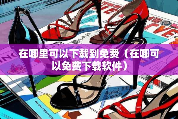 在哪里可以下载到免费（在哪可以免费下载软件）