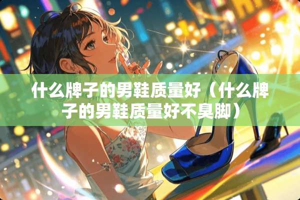 什么牌子的男鞋质量好（什么牌子的男鞋质量好不臭脚）