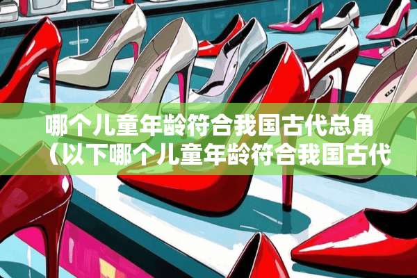 哪个儿童年龄符合我国古代总角（以下哪个儿童年龄符合我国古代总角）