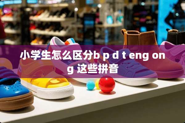 小学生怎么区分b p d t eng ong 这些拼音