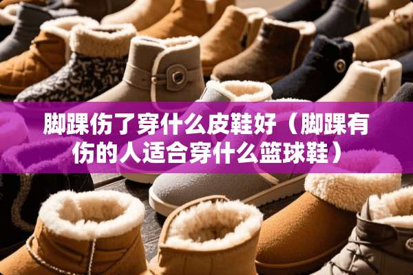 脚踝伤了穿什么皮鞋好（脚踝有伤的人适合穿什么篮球鞋）