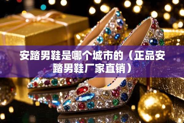 安踏男鞋是哪个城市的（正品安踏男鞋厂家直销）