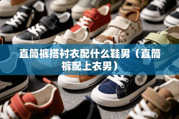 直筒裤搭衬衣配什么鞋男（直筒裤配上衣男）