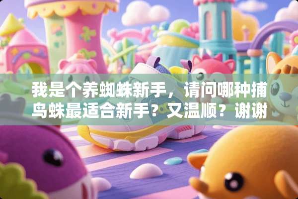 我是个养蜘蛛新手，请问哪种捕鸟蛛最适合新手？又温顺？谢谢了啊