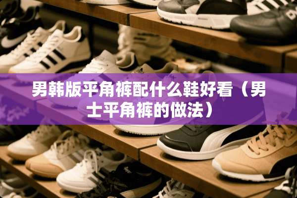 男韩版平角裤配什么鞋好看（男士平角裤的做法）
