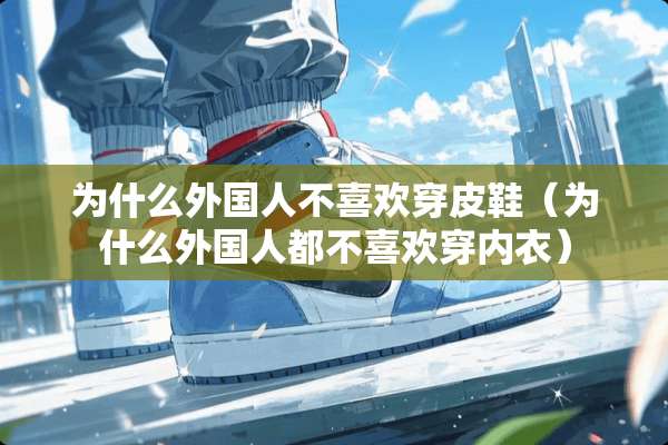 为什么外国人不喜欢穿皮鞋（为什么外国人都不喜欢穿**）