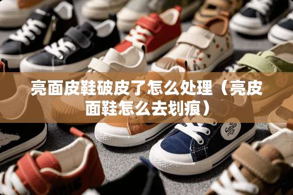 亮面皮鞋破皮了怎么处理（亮皮面鞋怎么去划痕）