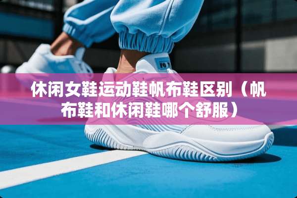 休闲女鞋运动鞋帆布鞋区别（帆布鞋和休闲鞋哪个舒服）