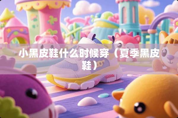 小黑皮鞋什么时候穿（夏季黑皮鞋）