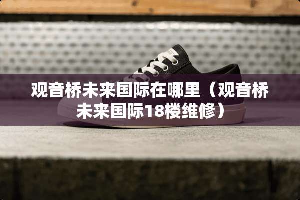 观音桥未来国际在哪里（观音桥未来国际18楼维修）