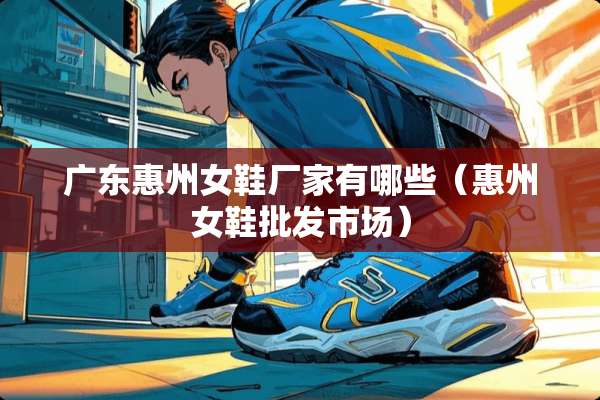 广东惠州女鞋厂家有哪些（惠州女鞋批发市场）