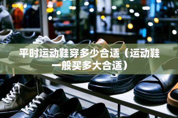 平时运动鞋穿多少合适（运动鞋一般买多大合适）