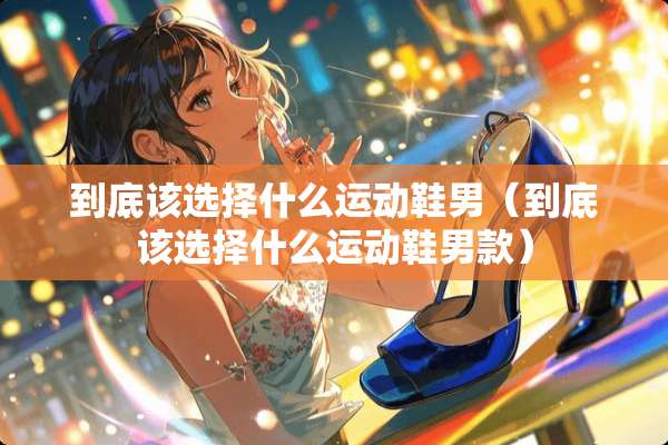 到底该选择什么运动鞋男（到底该选择什么运动鞋男款）