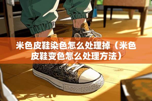 米色皮鞋染色怎么处理掉（米色皮鞋变色怎么处理方法）