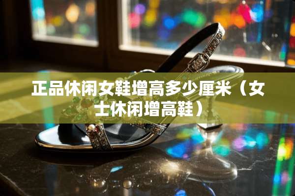 正品休闲女鞋增高多少厘米（女士休闲增高鞋）