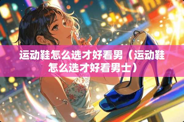 运动鞋怎么选才好看男（运动鞋怎么选才好看男士）