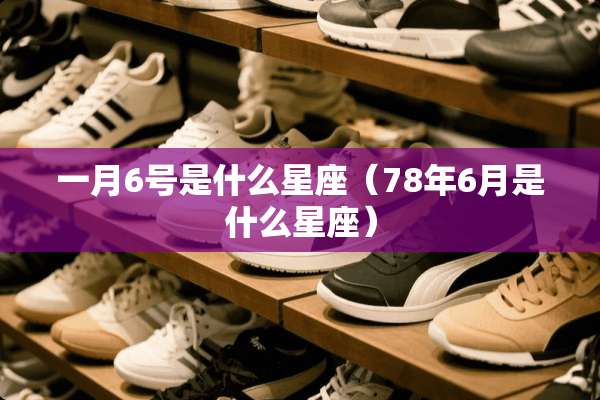 一月6号是什么星座（78年6月是什么星座）