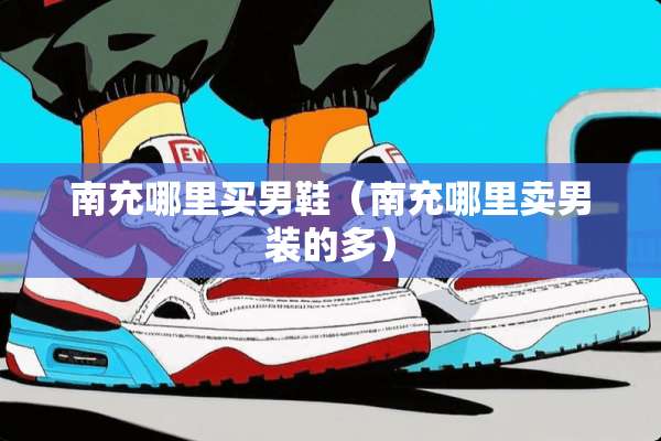 南充哪里买男鞋（南充哪里卖男装的多）