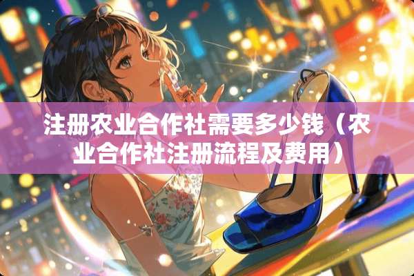 注册农业合作社需要多少钱（农业合作社注册流程及费用）