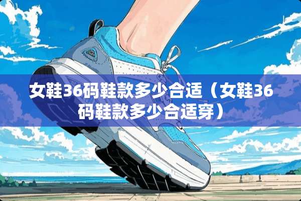 女鞋36码鞋款多少合适（女鞋36码鞋款多少合适穿）