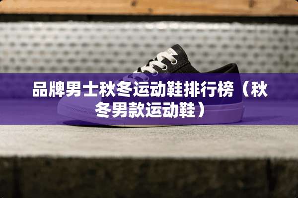 品牌男士秋冬运动鞋排行榜（秋冬男款运动鞋）
