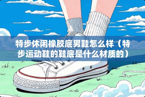 特步休闲橡胶底男鞋怎么样（特步运动鞋的鞋底是什么材质的）