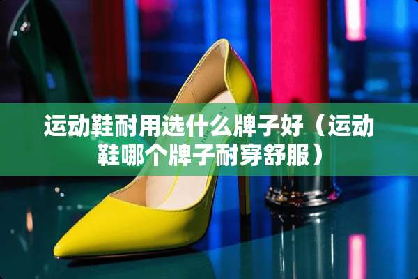 运动鞋耐用选什么牌子好（运动鞋哪个牌子耐穿舒服）