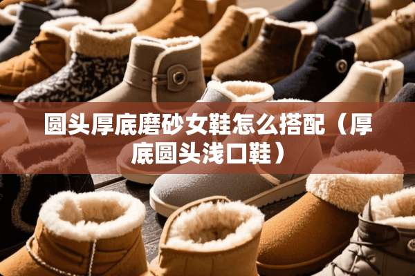 圆头厚底磨砂女鞋怎么搭配（厚底圆头浅口鞋）