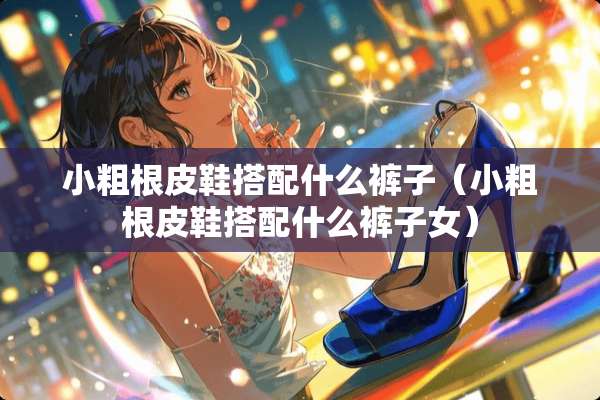 小粗根皮鞋搭配什么裤子（小粗根皮鞋搭配什么裤子女）