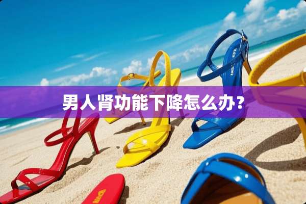 男人肾功能下降怎么办？
