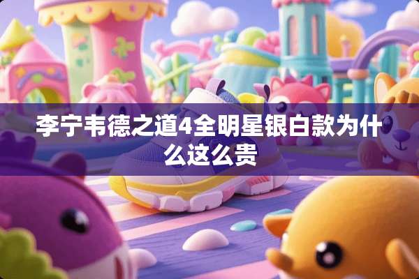 李宁韦德之道4全明星银白款为什么这么贵
