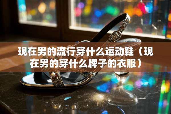 现在男的流行穿什么运动鞋（现在男的穿什么牌子的衣服）