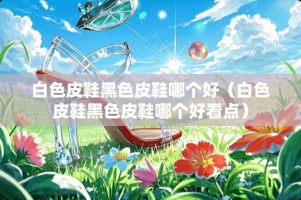 白色皮鞋黑色皮鞋哪个好（白色皮鞋黑色皮鞋哪个好看点）
