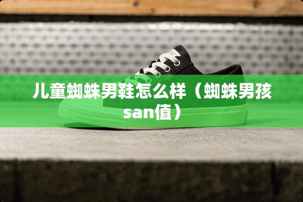 儿童蜘蛛男鞋怎么样（蜘蛛男孩san值）