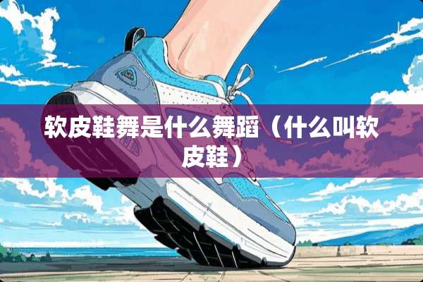 软皮鞋舞是什么舞蹈（什么叫软皮鞋）