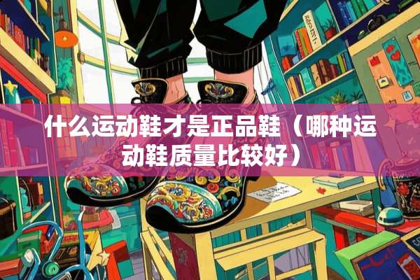什么运动鞋才是正品鞋（哪种运动鞋质量比较好）