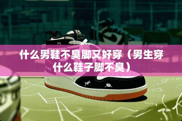什么男鞋不臭脚又好穿（男生穿什么鞋子脚不臭）
