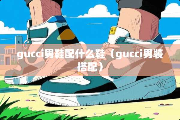 gucci男鞋配什么鞋（gucci男装搭配）