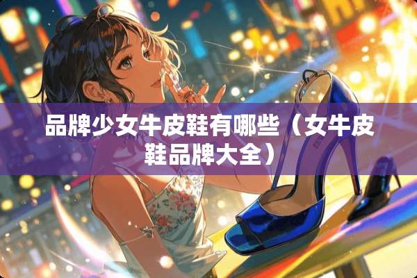 品牌少女牛皮鞋有哪些（女牛皮鞋品牌大全）