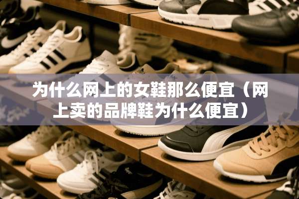 为什么网上的女鞋那么便宜（网上卖的品牌鞋为什么便宜）