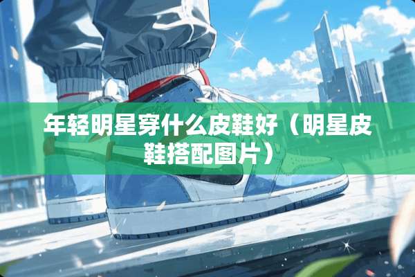 年轻明星穿什么皮鞋好（明星皮鞋搭配图片）