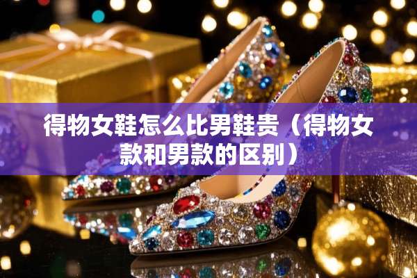 得物女鞋怎么比男鞋贵（得物女款和男款的区别）