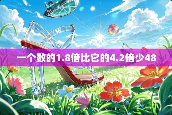 一个数的1.8倍比它的4.2倍少48