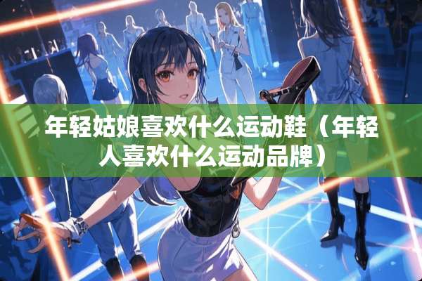 年轻姑娘喜欢什么运动鞋（年轻人喜欢什么运动品牌）
