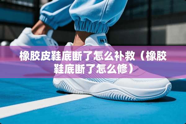橡胶皮鞋底断了怎么补救（橡胶鞋底断了怎么修）