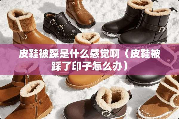 皮鞋被踩是什么感觉啊（皮鞋被踩了印子怎么办）