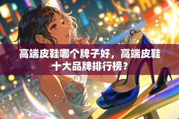 高端皮鞋哪个牌子好，高端皮鞋十大品牌排行榜？